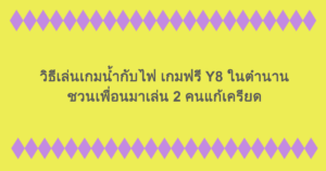 วิธีเล่นเกมน้ำกับไฟ เกมฟรี Y8 ในตำนาน ชวนเพื่อนมาเล่น 2 คนแก้เครียด